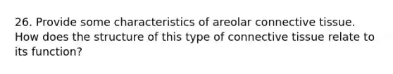 26. Provide some characteristics of areolar connective tissue. How does the structure of this type of connective tissue relate to its function?