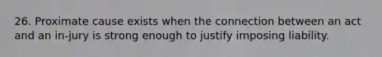 26. Proximate cause exists when the connection between an act and an in-jury is strong enough to justify imposing liability.