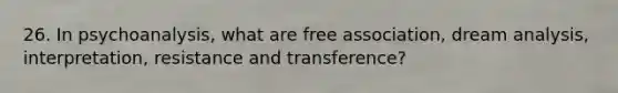 26. In psychoanalysis, what are free association, dream analysis, interpretation, resistance and transference?