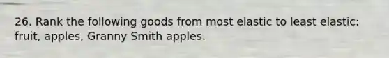 26. Rank the following goods from most elastic to least elastic: fruit, apples, Granny Smith apples.