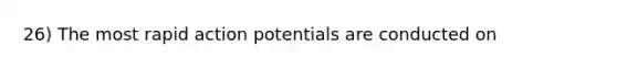 26) The most rapid action potentials are conducted on