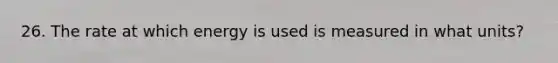 26. The rate at which energy is used is measured in what units?