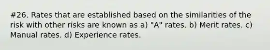 #26. Rates that are established based on the similarities of the risk with other risks are known as a) "A" rates. b) Merit rates. c) Manual rates. d) Experience rates.