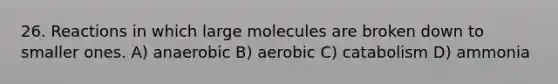 26. Reactions in which large molecules are broken down to smaller ones. A) anaerobic B) aerobic C) catabolism D) ammonia