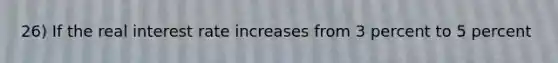 26) If the real interest rate increases from 3 percent to 5 percent