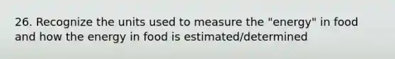 26. Recognize the units used to measure the "energy" in food and how the energy in food is estimated/determined