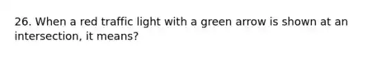 26. When a red traffic light with a green arrow is shown at an intersection, it means?