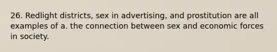 26. Redlight districts, sex in advertising, and prostitution are all examples of a. the connection between sex and economic forces in society.