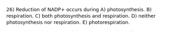 26) Reduction of NADP+ occurs during A) photosynthesis. B) respiration. C) both photosynthesis and respiration. D) neither photosynthesis nor respiration. E) photorespiration.