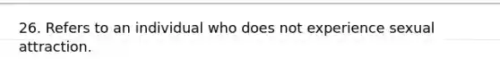 26. Refers to an individual who does not experience sexual attraction.