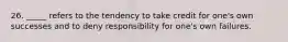 26. _____ refers to the tendency to take credit for one's own successes and to deny responsibility for one's own failures.