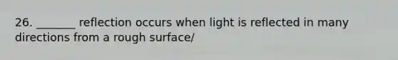 26. _______ reflection occurs when light is reflected in many directions from a rough surface/