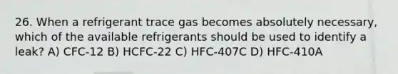 26. When a refrigerant trace gas becomes absolutely necessary, which of the available refrigerants should be used to identify a leak? A) CFC-12 B) HCFC-22 C) HFC-407C D) HFC-410A