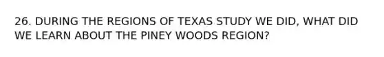 26. DURING THE REGIONS OF TEXAS STUDY WE DID, WHAT DID WE LEARN ABOUT THE PINEY WOODS REGION?