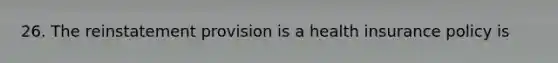 26. The reinstatement provision is a health insurance policy is