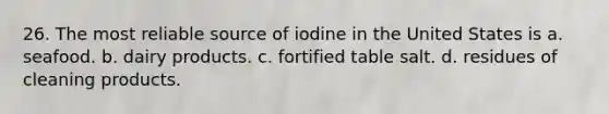 26. The most reliable source of iodine in the United States is a. seafood. b. dairy products. c. fortified table salt. d. residues of cleaning products.