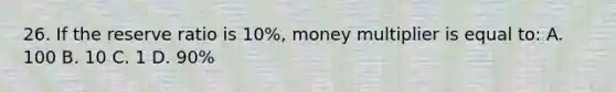 26. If the reserve ratio is 10%, money multiplier is equal to: A. 100 B. 10 C. 1 D. 90%