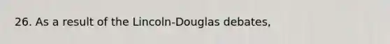 26. As a result of the Lincoln-Douglas debates,