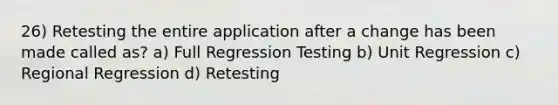 26) Retesting the entire application after a change has been made called as? a) Full Regression Testing b) Unit Regression c) Regional Regression d) Retesting