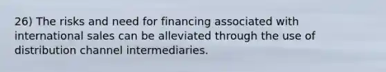 26) The risks and need for financing associated with international sales can be alleviated through the use of distribution channel intermediaries.