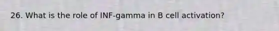 26. What is the role of INF-gamma in B cell activation?