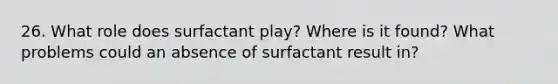 26. What role does surfactant play? Where is it found? What problems could an absence of surfactant result in?