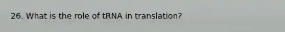 26. What is the role of tRNA in translation?