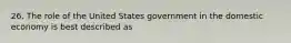 26. The role of the United States government in the domestic economy is best described as