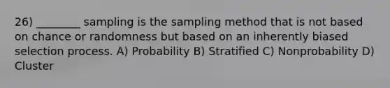 26) ________ sampling is the sampling method that is not based on chance or randomness but based on an inherently biased selection process. A) Probability B) Stratified C) Nonprobability D) Cluster