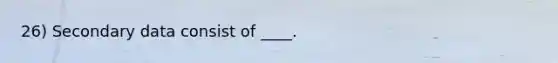 26) Secondary data consist of ____.