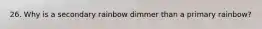 26. Why is a secondary rainbow dimmer than a primary rainbow?