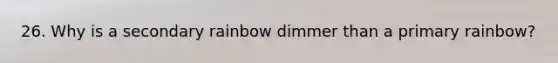 26. Why is a secondary rainbow dimmer than a primary rainbow?