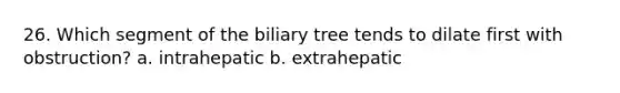 26. Which segment of the biliary tree tends to dilate first with obstruction? a. intrahepatic b. extrahepatic