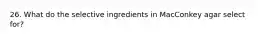 26. What do the selective ingredients in MacConkey agar select for?