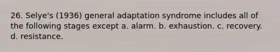 26. Selye's (1936) general adaptation syndrome includes all of the following stages except a. alarm. b. exhaustion. c. recovery. d. resistance.