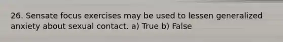26. Sensate focus exercises may be used to lessen generalized anxiety about sexual contact. a) True b) False