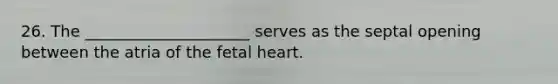 26. The _____________________ serves as the septal opening between the atria of the fetal heart.