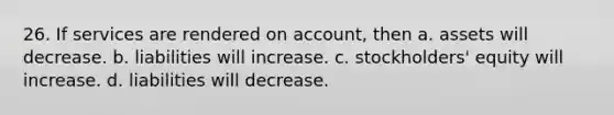 26. If services are rendered on account, then a. assets will decrease. b. liabilities will increase. c. stockholders' equity will increase. d. liabilities will decrease.