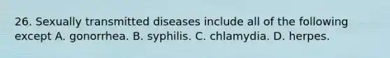 26. Sexually transmitted diseases include all of the following except A. gonorrhea. B. syphilis. C. chlamydia. D. herpes.