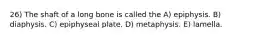 26) The shaft of a long bone is called the A) epiphysis. B) diaphysis. C) epiphyseal plate. D) metaphysis. E) lamella.