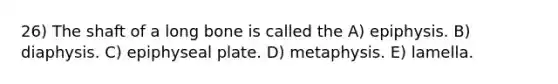 26) The shaft of a long bone is called the A) epiphysis. B) diaphysis. C) epiphyseal plate. D) metaphysis. E) lamella.