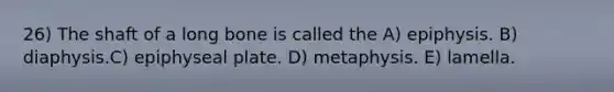 26) The shaft of a long bone is called the A) epiphysis. B) diaphysis.C) epiphyseal plate. D) metaphysis. E) lamella.