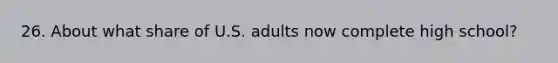 26. About what share of U.S. adults now complete high school?