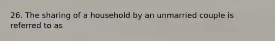 26. The sharing of a household by an unmarried couple is referred to as