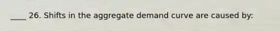 ____ 26. Shifts in the aggregate demand curve are caused by: