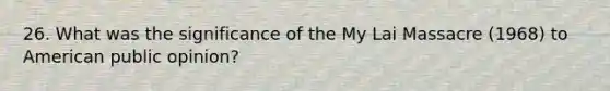 26. What was the significance of the My Lai Massacre (1968) to American public opinion?