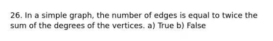 26. In a simple graph, the number of edges is equal to twice the sum of the degrees of the vertices. a) True b) False