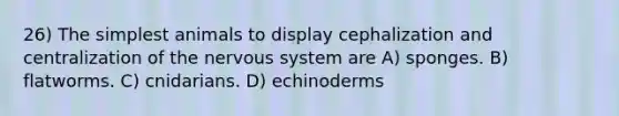 26) The simplest animals to display cephalization and centralization of the nervous system are A) sponges. B) flatworms. C) cnidarians. D) echinoderms