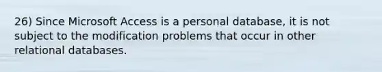 26) Since Microsoft Access is a personal database, it is not subject to the modification problems that occur in other relational databases.