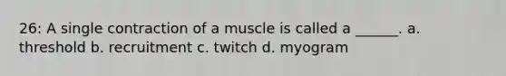 26: A single contraction of a muscle is called a ______. a. threshold b. recruitment c. twitch d. myogram